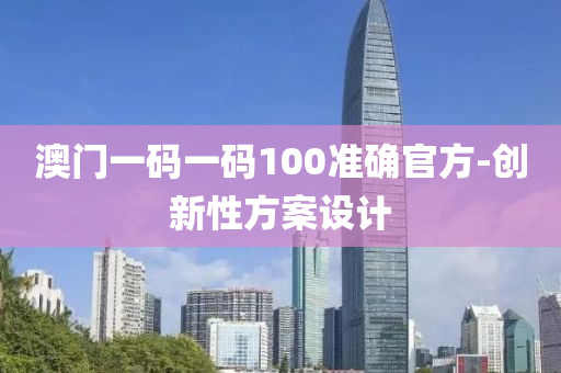 澳門一(yi)碼(ma)一碼100準(zhun)確(que)官(guan)方-創(chuang)新(xin)性(xing)方(fang)案(an)設(she)計