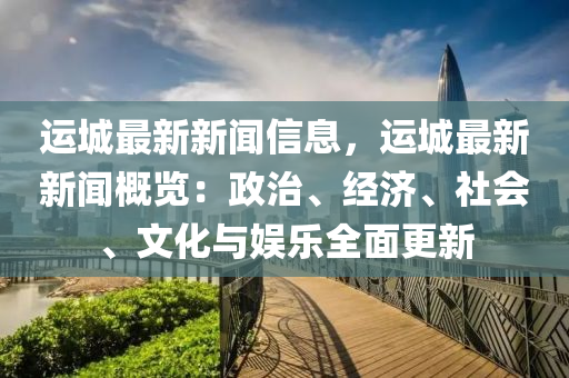 運(yun)城最新新聞信(xin)息，運(yun)城最新新聞槩(gai)覽：政(zheng)治(zhi)、經(jing)濟(ji)、社(she)會(hui)、文(wen)化(hua)與(yu)娛(yu)樂(le)全(quan)麵(mian)更(geng)新(xin)