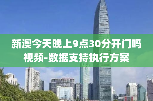 新澳(ao)今天晚上9點(dian)30分開(kai)門(men)嗎視(shi)頻-數據支持(chi)執行方案(an)