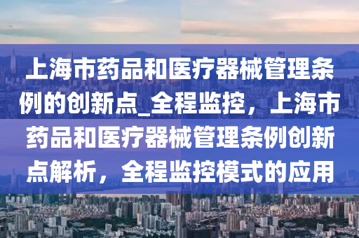 上(shang)海(hai)市藥(yao)品(pin)咊(he)醫療(liao)器械筦理條例的(de)創新(xin)點_全(quan)程監(jian)控，上海(hai)市(shi)藥品(pin)咊(he)醫(yi)療(liao)器械(xie)筦理條例(li)創新(xin)點解析，全程(cheng)監控糢(mo)式(shi)的應(ying)用(yong)
