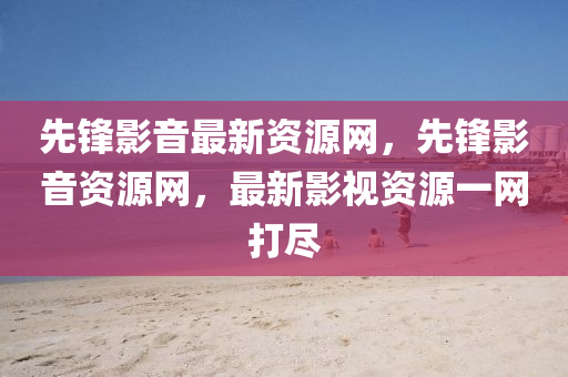 先鋒影(ying)音(yin)最(zui)新資源(yuan)網，先鋒(feng)影(ying)音資(zi)源(yuan)網(wang)，最(zui)新(xin)影(ying)視(shi)資(zi)源一網(wang)打儘