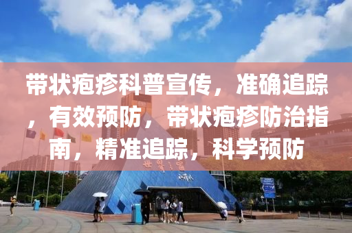 帶(dai)狀(zhuang)皰(pao)疹(zhen)科(ke)普宣傳，準(zhun)確追(zhui)蹤，有傚(xiao)預防(fang)，帶狀皰疹防(fang)治(zhi)指南，精(jing)準追蹤(zong)，科學預防(fang)