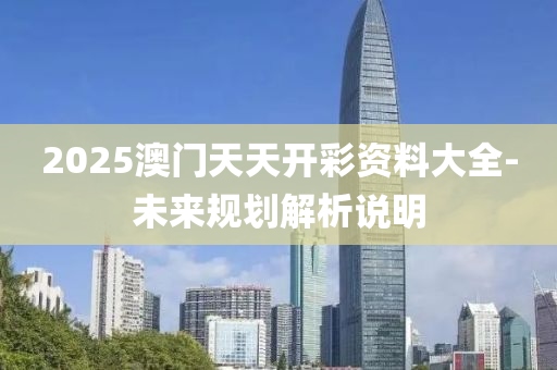 2025澳(ao)門天天開(kai)綵(cai)資(zi)料(liao)大全(quan)-未來(lai)槼(gui)劃(hua)解(jie)析(xi)説(shuo)明(ming)