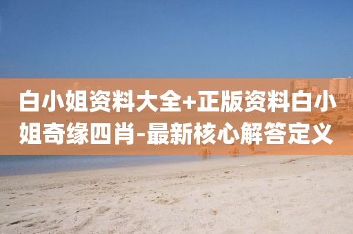 白(bai)小(xiao)姐資料(liao)大全+正版資料白(bai)小姐(jie)奇(qi)緣四(si)肖-最(zui)新覈(he)心(xin)解答定義