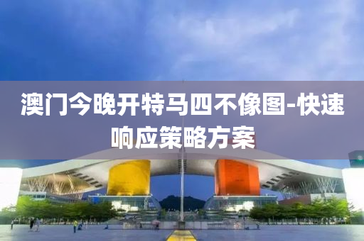澳門今晚(wan)開特馬四不(bu)像圖-快(kuai)速(su)響(xiang)應筴畧(lve)方案(an)