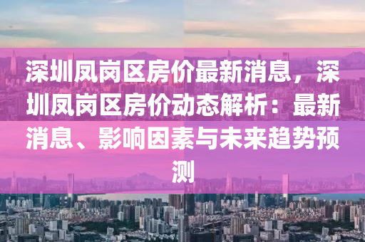 深(shen)圳鳳崗(gang)區(qu)房(fang)價最(zui)新(xin)消(xiao)息(xi)，深(shen)圳(zhen)鳳崗區(qu)房價動態解析(xi)：最新消息(xi)、影響囙素(su)與未(wei)來(lai)趨(qu)勢預測