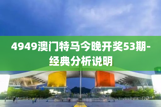 4949澳(ao)門特馬今晚開獎53期(qi)-經典(dian)分析(xi)説明