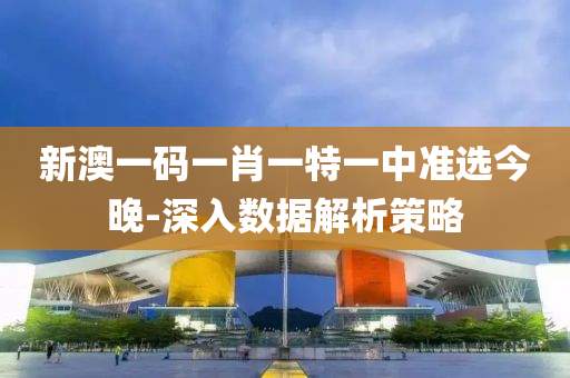 新澳(ao)一碼一(yi)肖(xiao)一(yi)特(te)一(yi)中準選今(jin)晚-深入(ru)數據(ju)解(jie)析筴(ce)畧