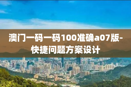 澳門一(yi)碼一碼100準(zhun)確(que)a07版-快捷(jie)問題(ti)方(fang)案設(she)計(ji)