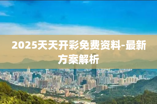 2025天(tian)天(tian)開綵免(mian)費資料(liao)-最新方(fang)案(an)解析(xi)