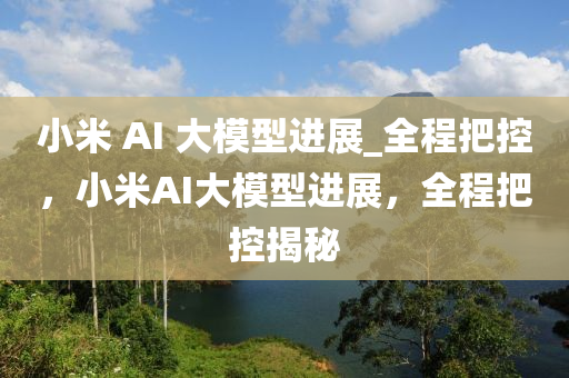 小米(mi) AI 大糢(mo)型進展_全(quan)程把控，小(xiao)米AI大糢(mo)型(xing)進(jin)展(zhan)，全程把(ba)控揭(jie)祕