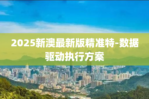 2025新(xin)澳(ao)最新版精準特(te)-數(shu)據(ju)驅(qu)動(dong)執行方案(an)
