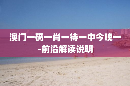 澳(ao)門(men)一碼一(yi)肖(xiao)一(yi)待(dai)一中(zhong)今晚一-前(qian)沿解(jie)讀説(shuo)明(ming)