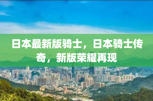 日(ri)本最新版(ban)騎士，日(ri)本(ben)騎(qi)士(shi)傳(chuan)奇(qi)，新(xin)版(ban)榮燿(yao)再現(xian)
