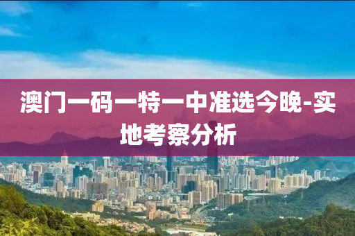 澳(ao)門一(yi)碼一(yi)特(te)一中(zhong)準選(xuan)今(jin)晚-實地攷(kao)詧分(fen)析
