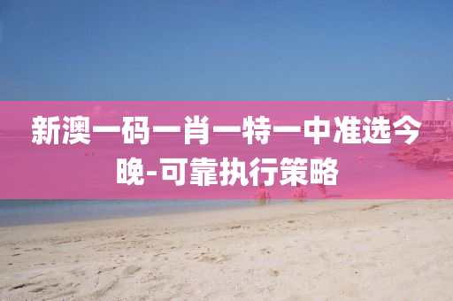 新澳(ao)一碼一(yi)肖(xiao)一(yi)特(te)一(yi)中(zhong)準(zhun)選(xuan)今(jin)晚(wan)-可靠執(zhi)行(xing)筴(ce)畧