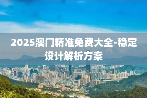 2025澳門(men)精(jing)準(zhun)免費(fei)大全(quan)-穩定設(she)計解析(xi)方(fang)案