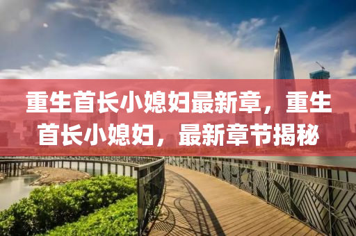 重生首(shou)長小媳(xi)婦(fu)最新章(zhang)，重(zhong)生(sheng)首(shou)長小媳(xi)婦(fu)，最(zui)新章節(jie)揭(jie)祕