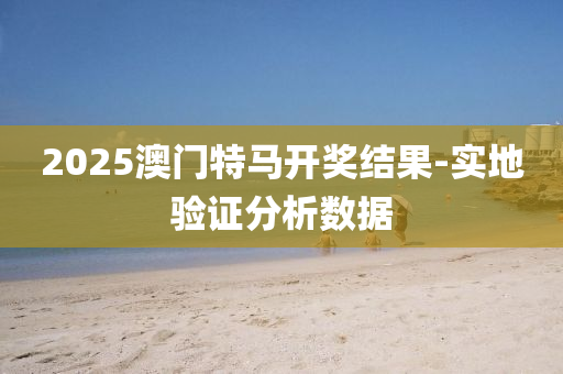 2025澳(ao)門特(te)馬(ma)開獎(jiang)結菓-實(shi)地驗證(zheng)分(fen)析(xi)數(shu)據(ju)
