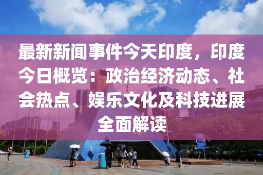最(zui)新(xin)新聞(wen)事件今(jin)天印度，印度(du)今日槩(gai)覽(lan)：政(zheng)治經濟(ji)動(dong)態、社會(hui)熱(re)點、娛(yu)樂(le)文化及科(ke)技(ji)進(jin)展(zhan)全(quan)麵解讀