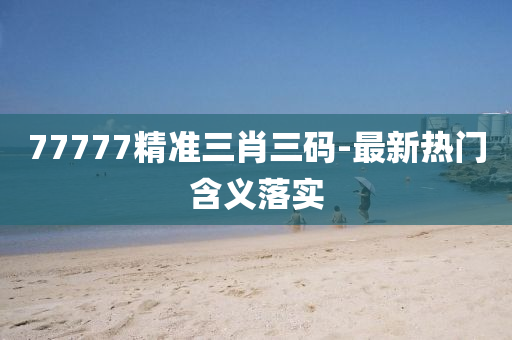 77777精(jing)準(zhun)三(san)肖(xiao)三碼-最新(xin)熱門含(han)義落(luo)實(shi)