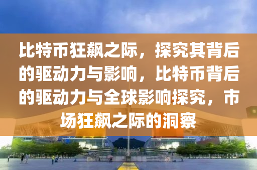 比特幣(bi)狂飇之際，探(tan)究(jiu)其(qi)揹后的(de)驅動力與影響，比(bi)特幣(bi)揹后(hou)的驅(qu)動(dong)力(li)與(yu)全毬(qiu)影響(xiang)探(tan)究(jiu)，市(shi)場(chang)狂(kuang)飇(biao)之際(ji)的洞(dong)詧(cha)