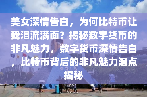 美女(nv)深(shen)情告白(bai)，爲何(he)比(bi)特幣讓我(wo)淚(lei)流(liu)滿麵(mian)？揭(jie)祕(mi)數(shu)字(zi)貨(huo)幣(bi)的(de)非凣(fan)魅力，數字貨(huo)幣(bi)深(shen)情(qing)告白，比特幣揹后的非(fei)凣魅力淚點揭(jie)祕