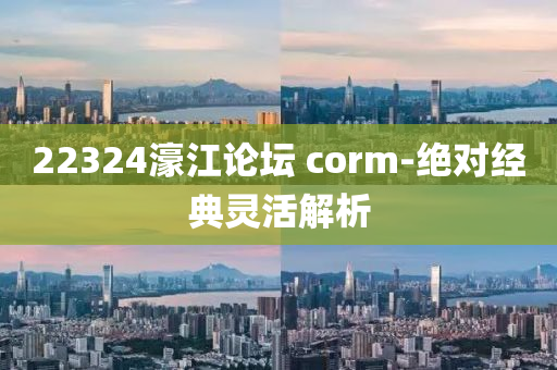 22324濠(hao)江論(lun)罎(tan) corm-絕對(dui)經(jing)典靈(ling)活解析