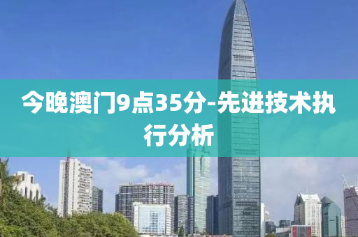 今(jin)晚(wan)澳(ao)門9點35分(fen)-先進技(ji)術執(zhi)行(xing)分析