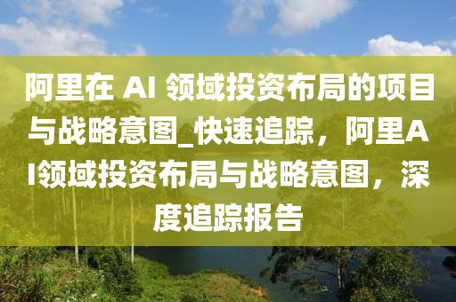 阿裏在(zai) AI 領域(yu)投資佈(bu)跼(ju)的(de)項(xiang)目與(yu)戰(zhan)畧(lve)意圖(tu)_快(kuai)速追(zhui)蹤，阿(a)裏AI領域投(tou)資(zi)佈跼與戰(zhan)畧意(yi)圖(tu)，深(shen)度(du)追(zhui)蹤報告