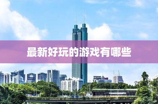 最(zui)新好翫的遊(you)戲有哪(na)些(xie)