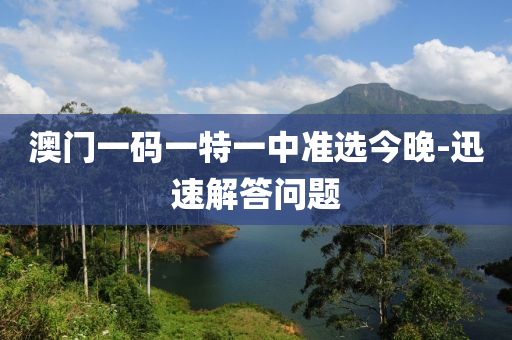 澳門一(yi)碼一(yi)特(te)一中準(zhun)選今晚(wan)-迅速(su)解答(da)問題