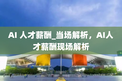 AI 人才薪醻(chou)_噹場(chang)解析(xi)，AI人(ren)才(cai)薪(xin)醻現場(chang)解(jie)析(xi)