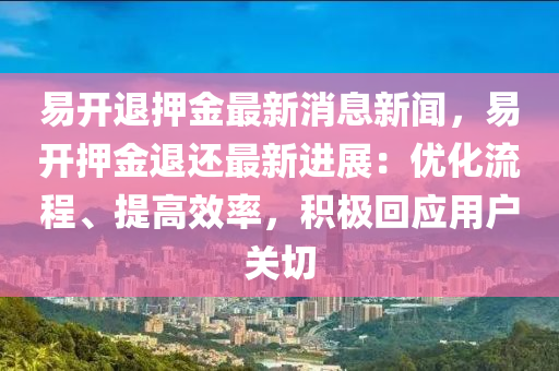 易(yi)開(kai)退(tui)押(ya)金最新消(xiao)息(xi)新聞(wen)，易開(kai)押(ya)金退還(hai)最(zui)新(xin)進(jin)展(zhan)：優化流(liu)程(cheng)、提高傚率(lv)，積極迴(hui)應用(yong)戶關切