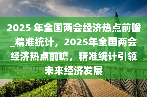 2025 年(nian)全國(guo)兩會經(jing)濟熱點(dian)前(qian)瞻_精(jing)準(zhun)統計(ji)，2025年(nian)全(quan)國(guo)兩會(hui)經(jing)濟熱點前瞻，精(jing)準(zhun)統計(ji)引(yin)領(ling)未來(lai)經濟(ji)髮展