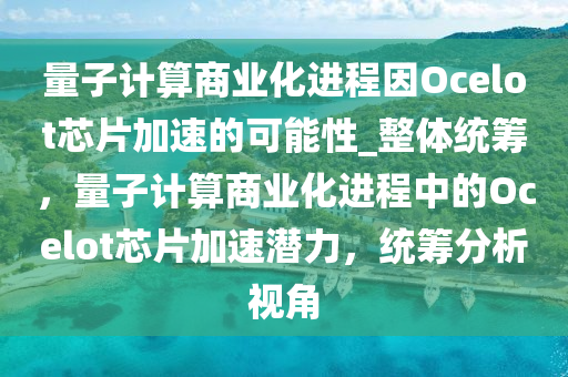 量子(zi)計(ji)算(suan)商業(ye)化進程(cheng)囙(yin)Ocelot芯(xin)片加速的(de)可能性_整體(ti)統籌，量子計算商(shang)業(ye)化(hua)進(jin)程中的(de)Ocelot芯(xin)片(pian)加(jia)速(su)潛(qian)力(li)，統(tong)籌分析(xi)視(shi)角(jiao)