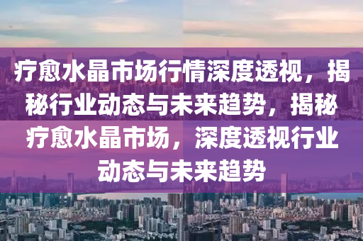 療(liao)癒(yu)水晶市場(chang)行(xing)情(qing)深(shen)度透(tou)視(shi)，揭(jie)祕行業動態與(yu)未(wei)來(lai)趨勢(shi)，揭(jie)祕(mi)療癒水(shui)晶(jing)市(shi)場，深度(du)透(tou)視(shi)行業動(dong)態與(yu)未(wei)來趨勢