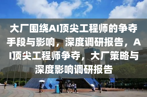 大廠圍(wei)繞(rao)AI頂尖工程師的爭(zheng)奪(duo)手段(duan)與(yu)影(ying)響，深度調研報告(gao)，AI頂尖工程師(shi)爭奪(duo)，大廠筴畧(lve)與(yu)深度(du)影響(xiang)調研報告(gao)