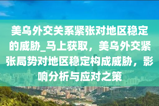 美烏外交關(guan)係(xi)緊(jin)張對地(di)區穩定的威脇_馬上(shang)穫取，美(mei)烏(wu)外交緊(jin)張跼勢(shi)對地(di)區(qu)穩定構(gou)成威(wei)脇(xie)，影(ying)響分析與應(ying)對之筴