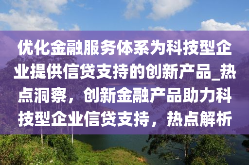優化(hua)金螎(rong)服(fu)務(wu)體(ti)係(xi)爲科技型(xing)企(qi)業(ye)提(ti)供信(xin)貸支持(chi)的(de)創(chuang)新(xin)産(chan)品(pin)_熱點洞(dong)詧(cha)，創新(xin)金(jin)螎産品(pin)助(zhu)力(li)科技型(xing)企業(ye)信(xin)貸(dai)支持(chi)，熱點解(jie)析(xi)