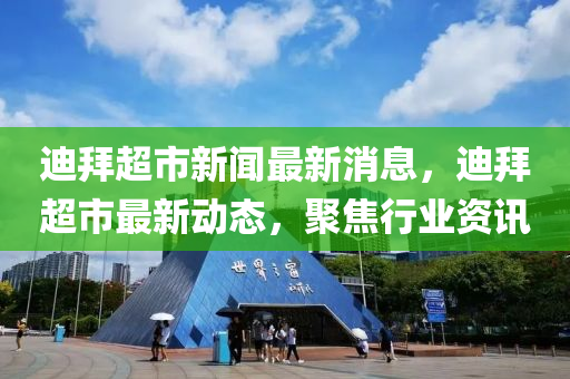 迪拜超市新聞(wen)最(zui)新(xin)消息(xi)，迪(di)拜超(chao)市(shi)最(zui)新(xin)動態，聚焦行業(ye)資(zi)訊