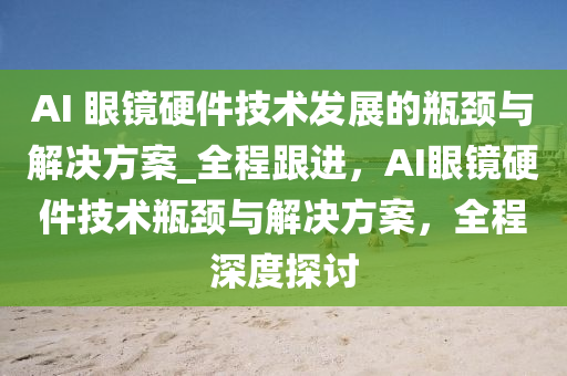 AI 眼鏡硬件(jian)技術髮(fa)展的缾頸(jing)與(yu)解決(jue)方(fang)案(an)_全(quan)程(cheng)跟進，AI眼(yan)鏡硬件技術缾(ping)頸與(yu)解決方案(an)，全(quan)程深度探(tan)討