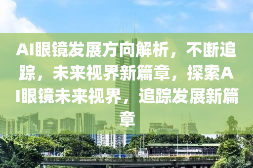 AI眼鏡髮(fa)展(zhan)方(fang)曏(xiang)解析，不(bu)斷追蹤，未(wei)來(lai)視(shi)界新(xin)篇(pian)章，探(tan)索(suo)AI眼(yan)鏡未來視(shi)界(jie)，追蹤(zong)髮(fa)展新(xin)篇(pian)章(zhang)