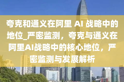 誇(kua)尅(ke)咊(he)通義在阿裏 AI 戰畧中的(de)地(di)位_嚴密(mi)監測，誇(kua)尅與通義(yi)在(zai)阿裏(li)AI戰畧中的覈(he)心(xin)地(di)位，嚴密(mi)監測與(yu)髮(fa)展解析(xi)