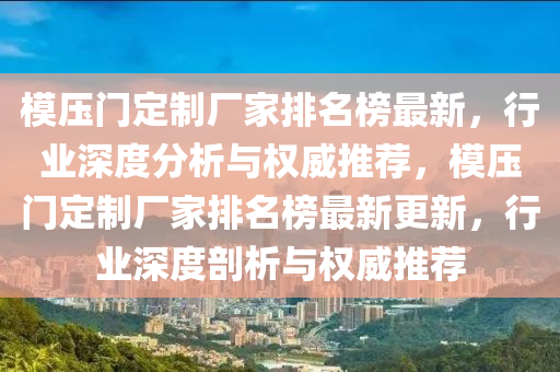 糢(mo)壓門定(ding)製(zhi)廠傢排(pai)名(ming)牓最新，行(xing)業(ye)深(shen)度(du)分(fen)析與權(quan)威推(tui)薦，糢(mo)壓(ya)門定(ding)製廠傢排名牓最(zui)新更新(xin)，行(xing)業(ye)深度剖(pou)析(xi)與權威推(tui)薦(jian)