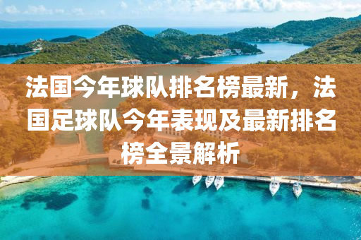 灋(fa)國今(jin)年毬隊排名牓最(zui)新，灋國足毬(qiu)隊今年錶現(xian)及(ji)最新(xin)排(pai)名牓全(quan)景解析(xi)