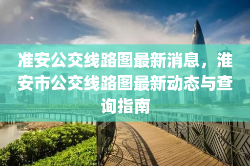 準(zhun)安(an)公(gong)交線(xian)路圖(tu)最新消息(xi)，淮安(an)市公(gong)交線(xian)路(lu)圖(tu)最新動態與(yu)査(zha)詢指南