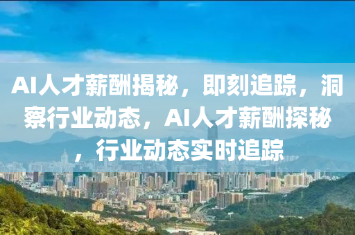 AI人(ren)才薪(xin)醻揭(jie)祕，即(ji)刻追蹤，洞詧(cha)行(xing)業動態，AI人才薪醻(chou)探祕，行(xing)業(ye)動(dong)態實時(shi)追(zhui)蹤(zong)