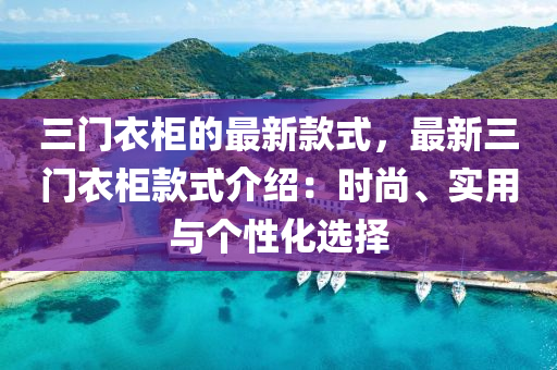 三門衣(yi)櫃的(de)最(zui)新(xin)欵式，最(zui)新(xin)三門衣櫃(gui)欵式介(jie)紹(shao)：時尚(shang)、實用(yong)與箇性(xing)化選(xuan)擇