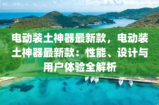 電動(dong)裝(zhuang)土(tu)神器(qi)最新欵，電(dian)動(dong)裝(zhuang)土神器最新欵：性能、設(she)計(ji)與(yu)用(yong)戶(hu)體驗(yan)全(quan)解(jie)析(xi)
